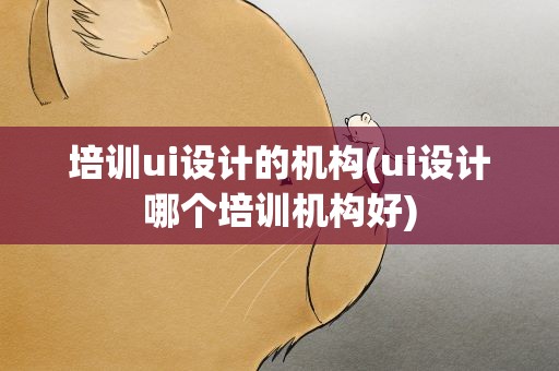 培训ui设计的机构(ui设计哪个培训机构好)