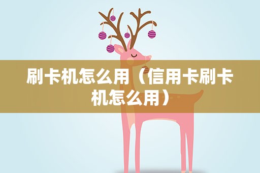 刷卡机怎么用（信用卡刷卡机怎么用）