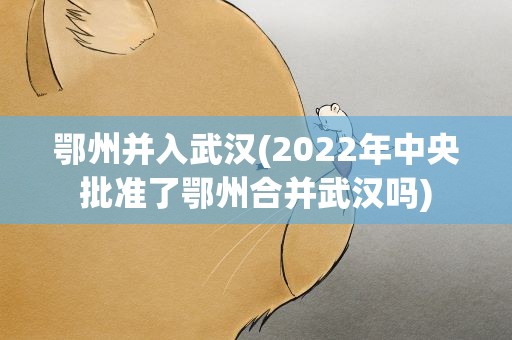 鄂州并入武汉(2022年中央批准了鄂州合并武汉吗)