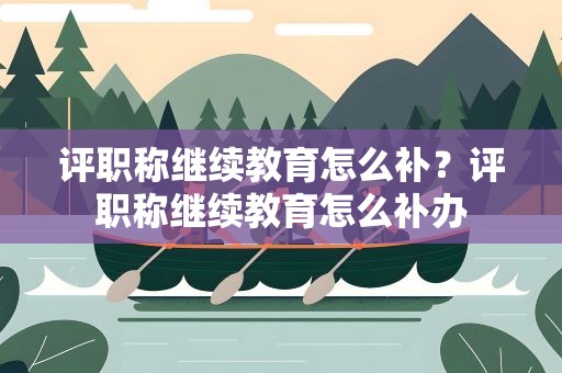 评职称继续教育怎么补？评职称继续教育怎么补办