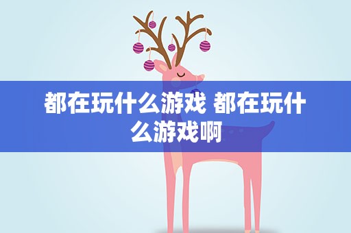 都在玩什么游戏 都在玩什么游戏啊