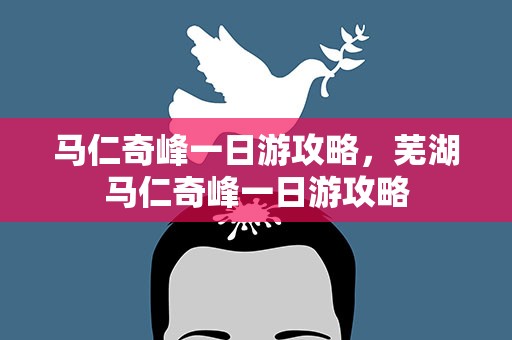 马仁奇峰一日游攻略，芜湖马仁奇峰一日游攻略