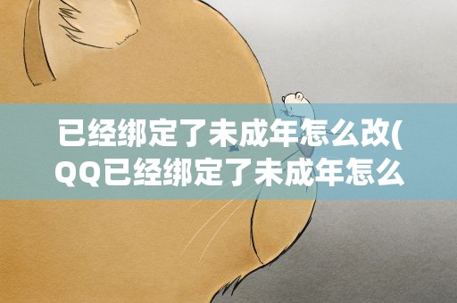 已经绑定了未成年怎么改(QQ已经绑定了未成年怎么改)