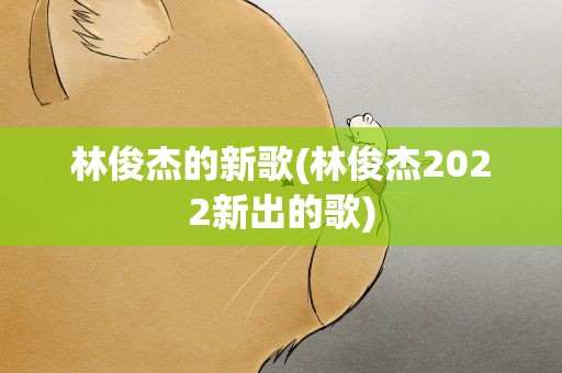 林俊杰的新歌(林俊杰2022新出的歌)