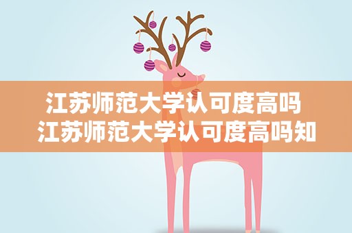 江苏师范大学认可度高吗 江苏师范大学认可度高吗知乎