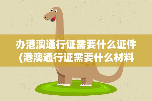 办港澳通行证需要什么证件(港澳通行证需要什么材料)