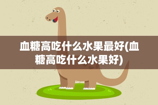 血糖高吃什么水果最好(血糖高吃什么水果好)