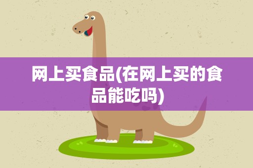 网上买食品(在网上买的食品能吃吗)