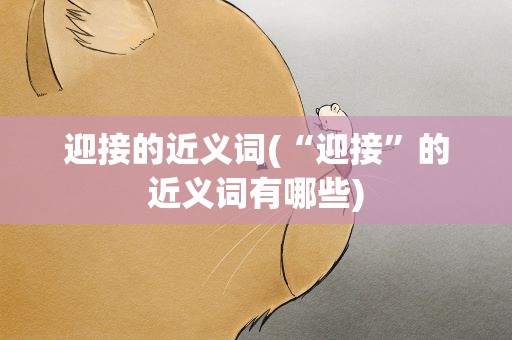 迎接的近义词(“迎接”的近义词有哪些)