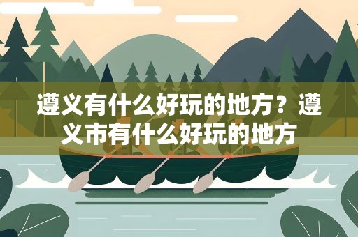 遵义有什么好玩的地方？遵义市有什么好玩的地方