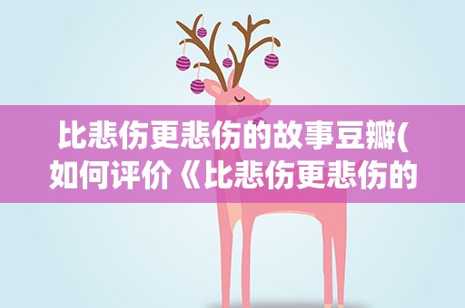 比悲伤更悲伤的故事豆瓣(如何评价《比悲伤更悲伤的故事》这部电影)