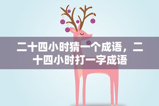 二十四小时猜一个成语，二十四小时打一字成语