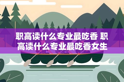 职高读什么专业最吃香 职高读什么专业最吃香女生