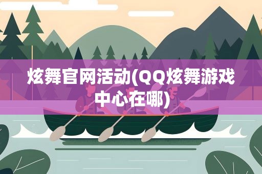 炫舞官网活动(QQ炫舞游戏中心在哪)