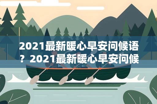 2021最新暖心早安问候语？2021最新暖心早安问候语句