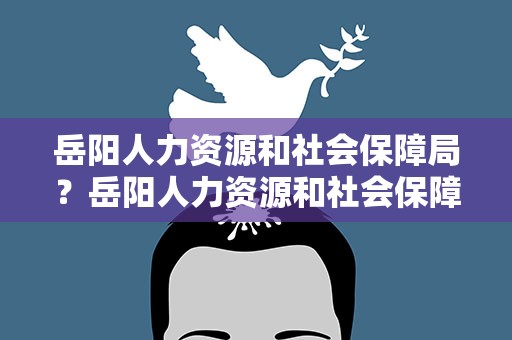 岳阳人力资源和社会保障局？岳阳人力资源和社会保障局地址