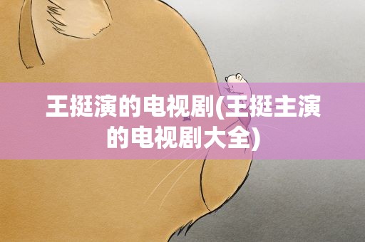 王挺演的电视剧(王挺主演的电视剧大全)