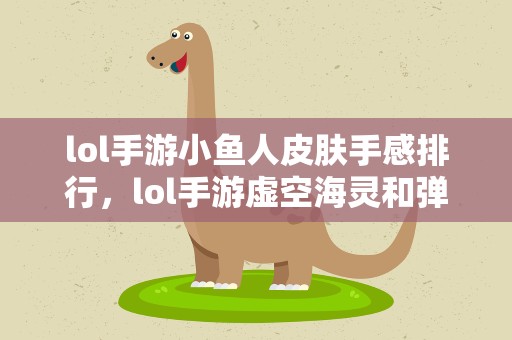 lol手游小鱼人皮肤手感排行，lol手游虚空海灵和弹幕哪个好