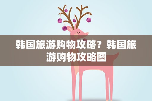 韩国旅游购物攻略？韩国旅游购物攻略图