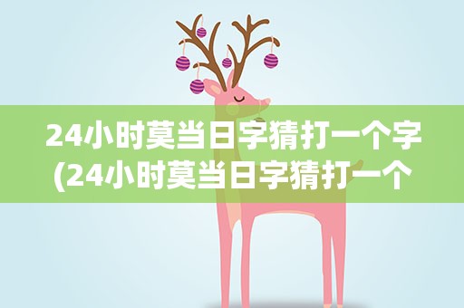 24小时莫当日字猜打一个字(24小时莫当日字猜打一个字谜)