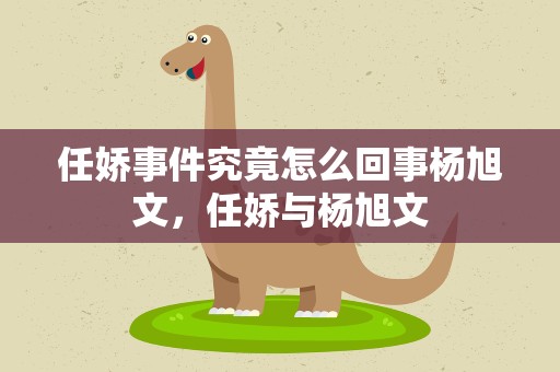 任娇事件究竟怎么回事杨旭文，任娇与杨旭文