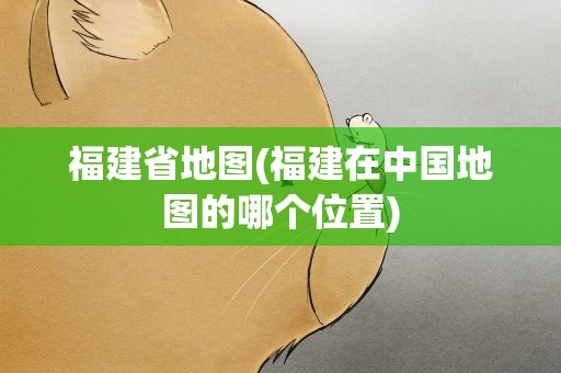 福建省地图(福建在中国地图的哪个位置)