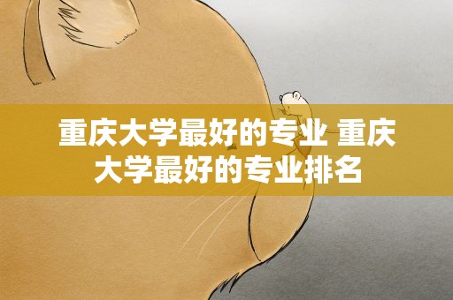 重庆大学最好的专业 重庆大学最好的专业排名