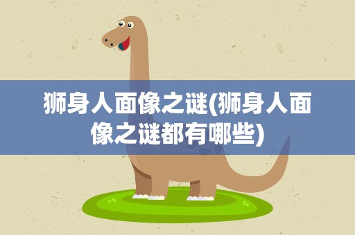 狮身人面像之谜(狮身人面像之谜都有哪些)