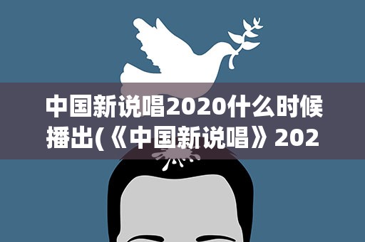中国新说唱2020什么时候播出(《中国新说唱》2021播出时间是什么时候)