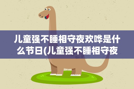 儿童强不睡相守夜欢哗是什么节日(儿童强不睡相守夜欢是什么节日)