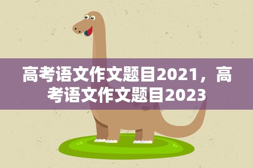 高考语文作文题目2021，高考语文作文题目2023