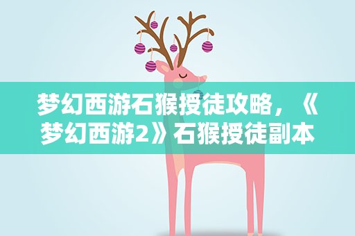 梦幻西游石猴授徒攻略，《梦幻西游2》石猴授徒副本攻略