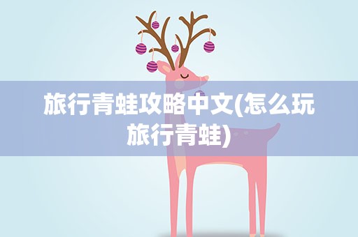 旅行青蛙攻略中文(怎么玩旅行青蛙)