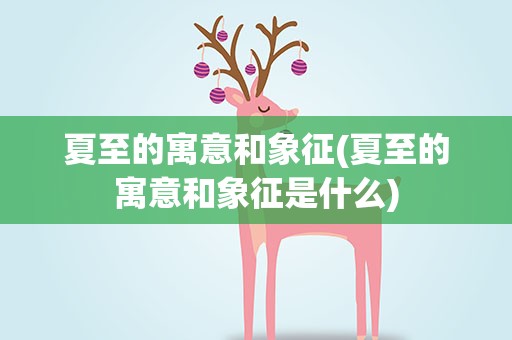 夏至的寓意和象征(夏至的寓意和象征是什么)