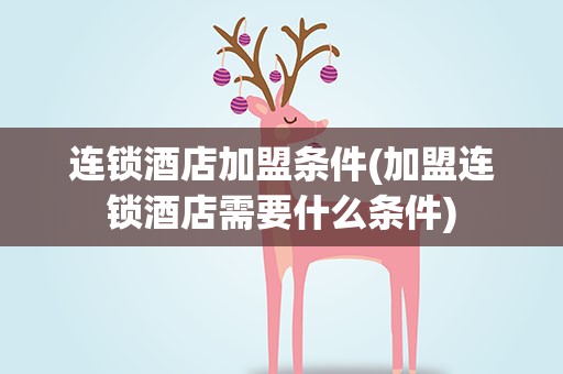 连锁酒店加盟条件(加盟连锁酒店需要什么条件)