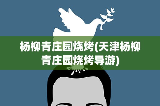 杨柳青庄园烧烤(天津杨柳青庄园烧烤导游)