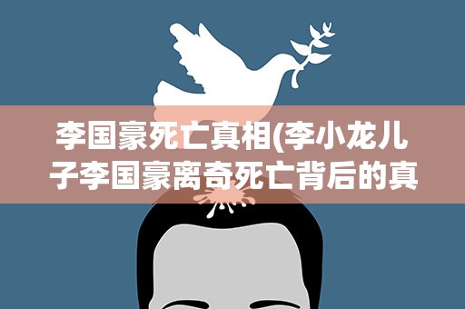 李国豪死亡真相(李小龙儿子李国豪离奇死亡背后的真相)