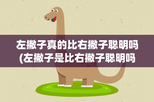左撇子真的比右撇子聪明吗(左撇子是比右撇子聪明吗有没有科学解释)