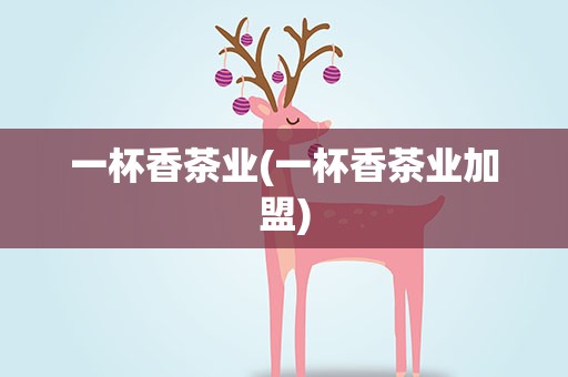 一杯香茶业(一杯香茶业加盟)