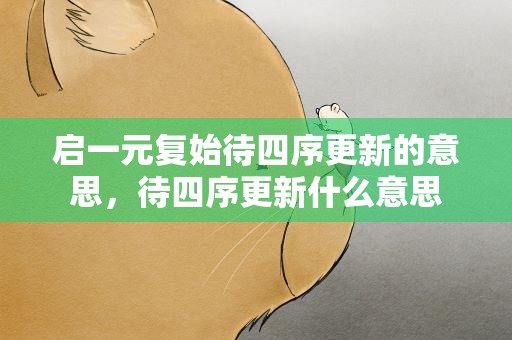 启一元复始待四序更新的意思，待四序更新什么意思