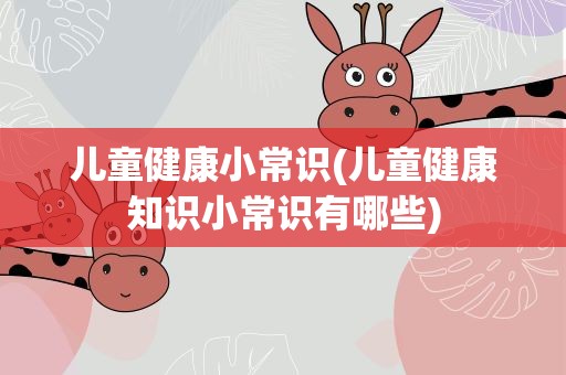 儿童健康小常识(儿童健康知识小常识有哪些)