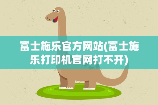 富士施乐官方网站(富士施乐打印机官网打不开)
