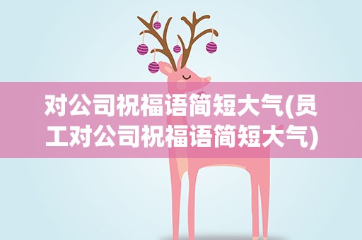 对公司祝福语简短大气(员工对公司祝福语简短大气)