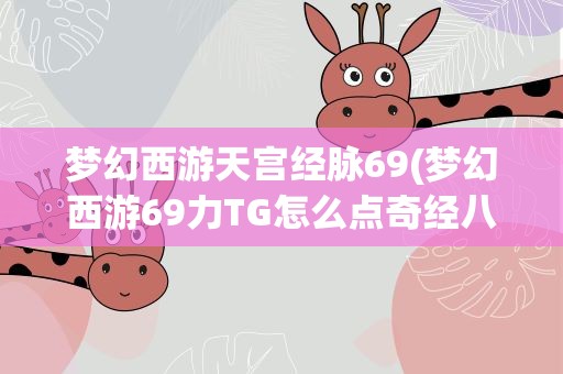 梦幻西游天宫经脉69(梦幻西游69力TG怎么点奇经八脉)