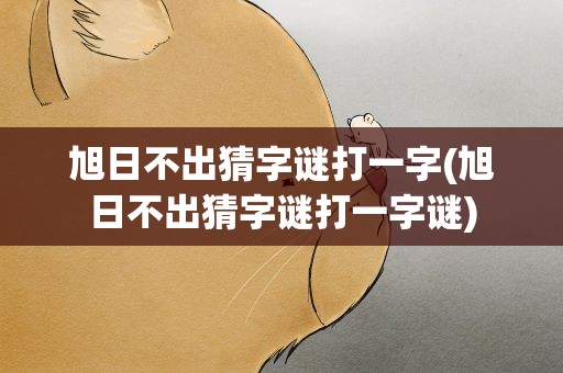 旭日不出猜字谜打一字(旭日不出猜字谜打一字谜)