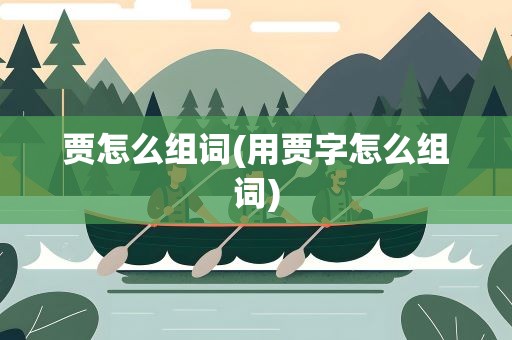 贾怎么组词(用贾字怎么组词)