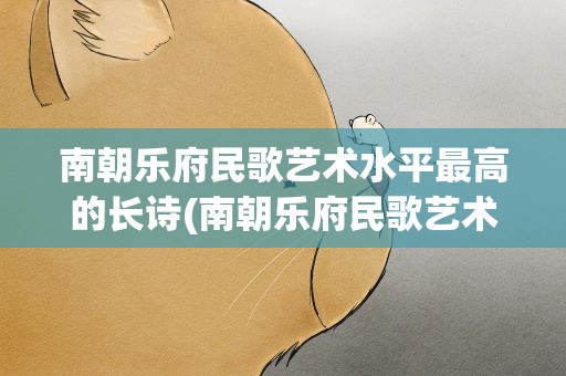 南朝乐府民歌艺术水平最高的长诗(南朝乐府民歌艺术水平最高的长诗是什么)