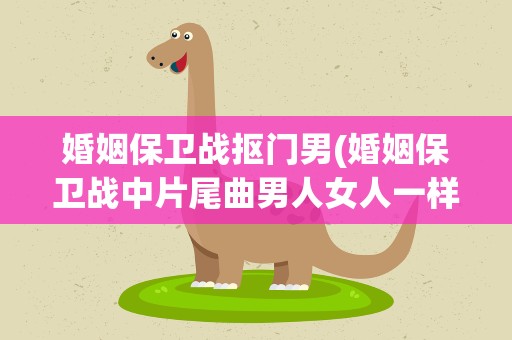 婚姻保卫战抠门男(婚姻保卫战中片尾曲男人女人一样的歌词)