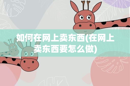 如何在网上卖东西(在网上卖东西要怎么做)