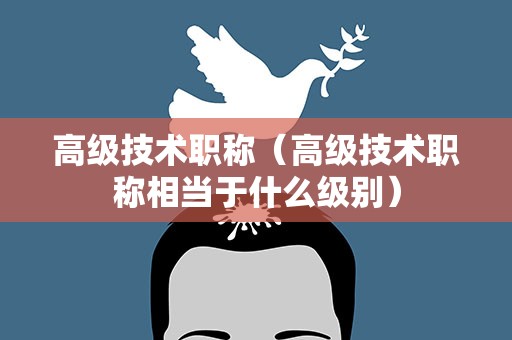 高级技术职称（高级技术职称相当于什么级别）